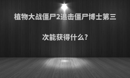 植物大战僵尸2追击僵尸博士第三次能获得什么?