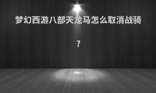 梦幻西游八部天龙马怎么取消战骑?
