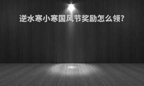 逆水寒小寒国风节奖励怎么领?