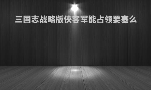 三国志战略版侠客军能占领要塞么