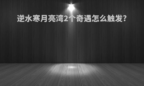 逆水寒月亮湾2个奇遇怎么触发?