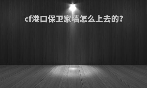 cf港口保卫家墙怎么上去的?
