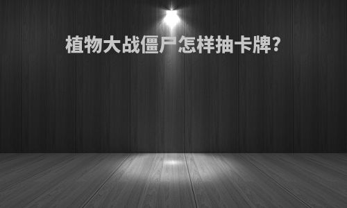 植物大战僵尸怎样抽卡牌?