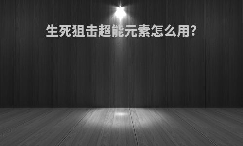 生死狙击超能元素怎么用?