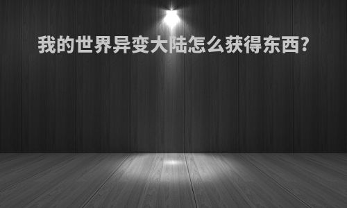 我的世界异变大陆怎么获得东西?
