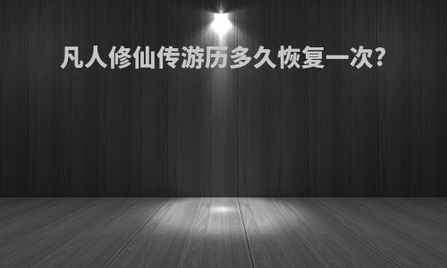凡人修仙传游历多久恢复一次?