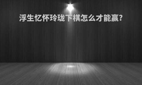 浮生忆怀玲珑下棋怎么才能赢?