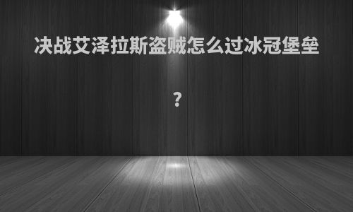 决战艾泽拉斯盗贼怎么过冰冠堡垒?