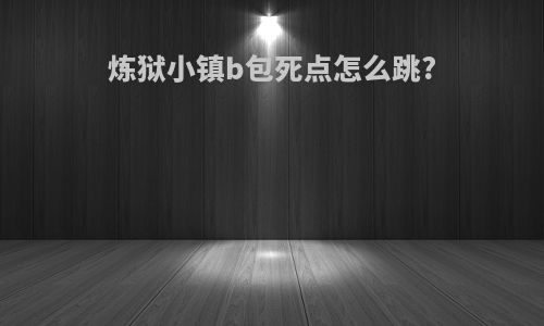 炼狱小镇b包死点怎么跳?
