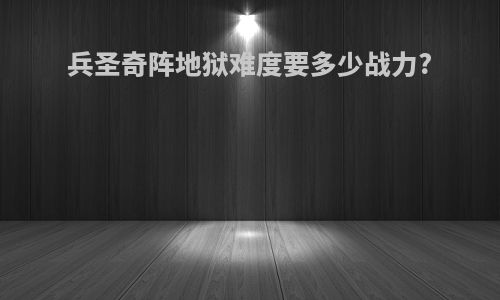 兵圣奇阵地狱难度要多少战力?