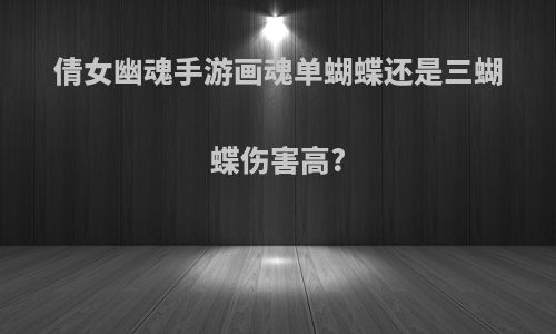 倩女幽魂手游画魂单蝴蝶还是三蝴蝶伤害高?