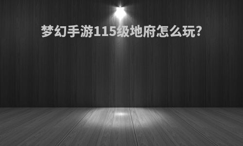 梦幻手游115级地府怎么玩?