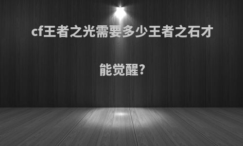 cf王者之光需要多少王者之石才能觉醒?