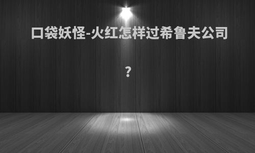 口袋妖怪-火红怎样过希鲁夫公司?