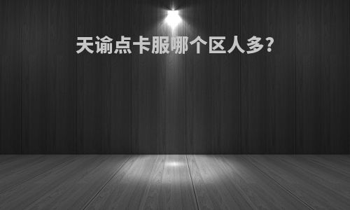 天谕点卡服哪个区人多?