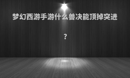 梦幻西游手游什么兽决能顶掉突进?