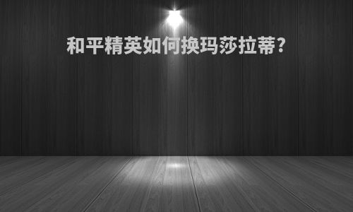 和平精英如何换玛莎拉蒂?