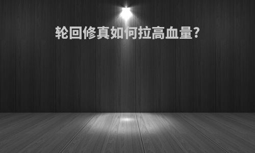 轮回修真如何拉高血量?
