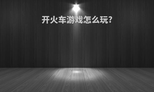 开火车游戏怎么玩?