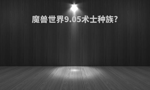 魔兽世界9.05术士种族?