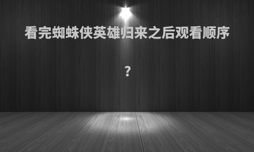 看完蜘蛛侠英雄归来之后观看顺序?