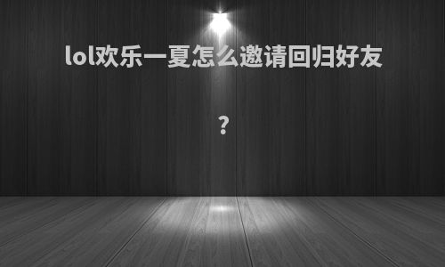 lol欢乐一夏怎么邀请回归好友?
