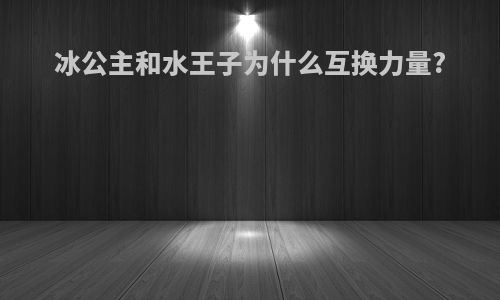 冰公主和水王子为什么互换力量?