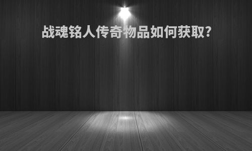 战魂铭人传奇物品如何获取?