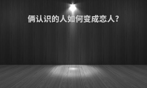 俩认识的人如何变成恋人?