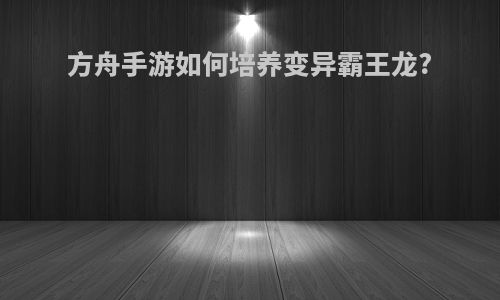 方舟手游如何培养变异霸王龙?