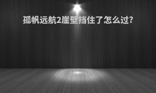 孤帆远航2崖壁挡住了怎么过?