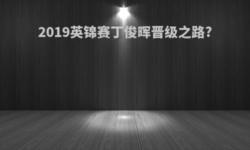 2019英锦赛丁俊晖晋级之路?