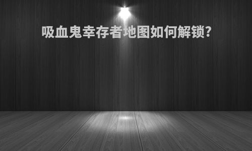 吸血鬼幸存者地图如何解锁?
