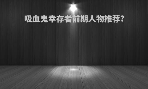 吸血鬼幸存者前期人物推荐?