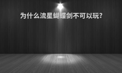 为什么流星蝴蝶剑不可以玩?