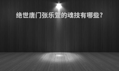 绝世唐门张乐萱的魂技有哪些?