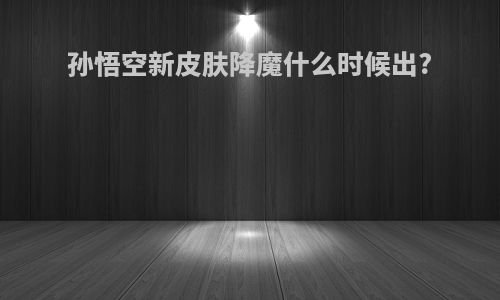 孙悟空新皮肤降魔什么时候出?