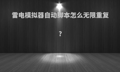 雷电模拟器自动脚本怎么无限重复?