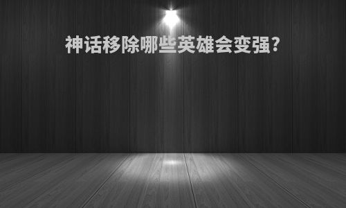 神话移除哪些英雄会变强?