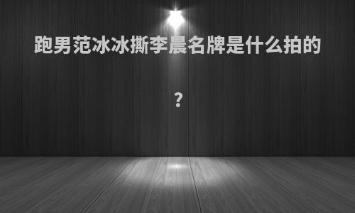 跑男范冰冰撕李晨名牌是什么拍的?