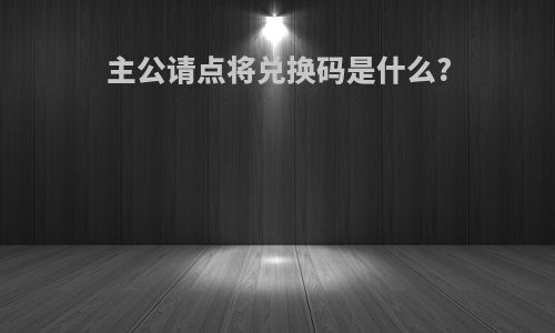 主公请点将兑换码是什么?